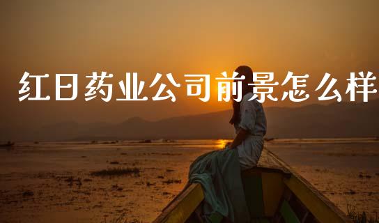 红日药业公司前景怎么样_https://m.lcpcjs.com_期货交易_第1张