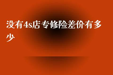 没有4s店专修险差价有多少_https://m.lcpcjs.com_期货交易_第1张