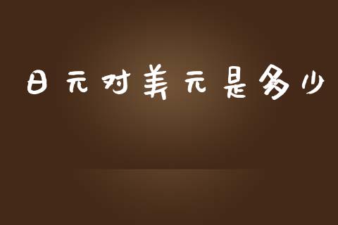 日元对美元是多少_https://m.lcpcjs.com_期货交易时间_第1张