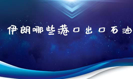 伊朗哪些港口出口石油_https://m.lcpcjs.com_白银期货保证金_第1张