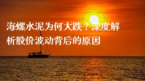 海螺水泥为何大跌？深度解析股价波动背后的原因_https://m.lcpcjs.com_期货交易时间_第1张