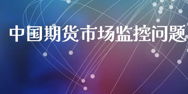 中国期货市场监控问题_https://m.lcpcjs.com_期货交易时间_第1张
