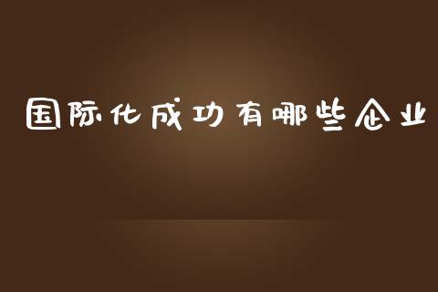国际化成功有哪些企业_https://m.lcpcjs.com_期货交易_第1张