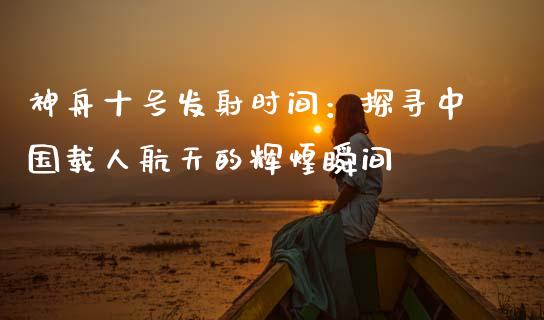 神舟十号发射时间：探寻中国载人航天的辉煌瞬间_https://m.lcpcjs.com_期货交易_第1张