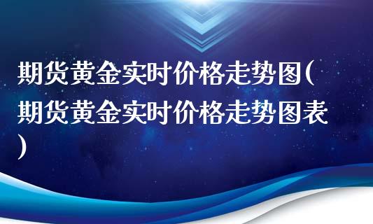期货黄金实时价格走势图(期货黄金实时价格走势图表)_https://m.lcpcjs.com_恒指期货保证金_第1张