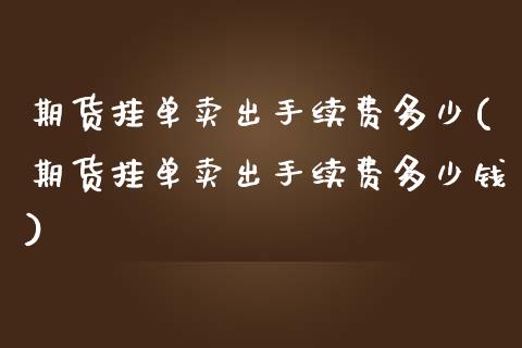 期货挂单卖出手续费多少(期货挂单卖出手续费多少钱)_https://m.lcpcjs.com_恒指期货保证金_第1张