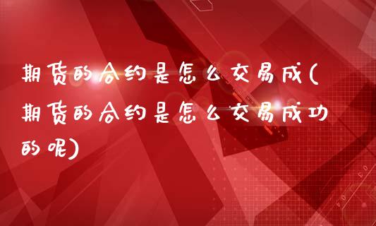 期货的合约是怎么交易成(期货的合约是怎么交易成功的呢)_https://m.lcpcjs.com_白银期货保证金_第1张