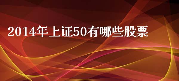2014年上证50有哪些股票_https://m.lcpcjs.com_恒指期货保证金_第1张