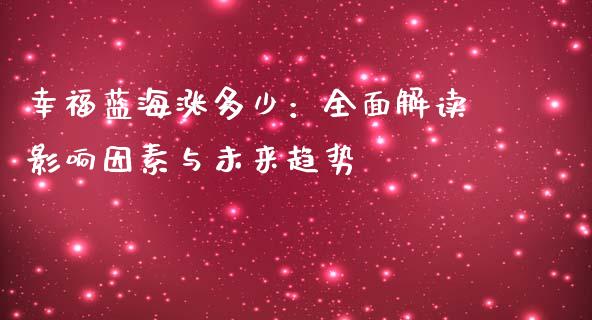 幸福蓝海涨多少：全面解读影响因素与未来趋势_https://m.lcpcjs.com_期货交易_第1张