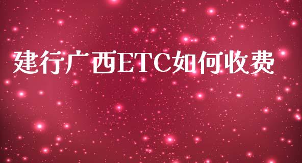 建行广西ETC如何收费_https://m.lcpcjs.com_期货交易_第1张
