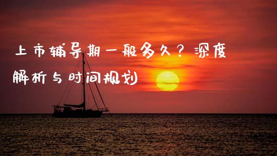 上市辅导期一般多久？深度解析与时间规划_https://m.lcpcjs.com_期货交易时间_第1张