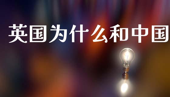 英国为什么和中国_https://m.lcpcjs.com_白银期货保证金_第1张