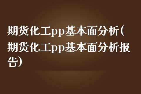 期货化工pp基本面分析(期货化工pp基本面分析报告)_https://m.lcpcjs.com_期货交易时间_第1张