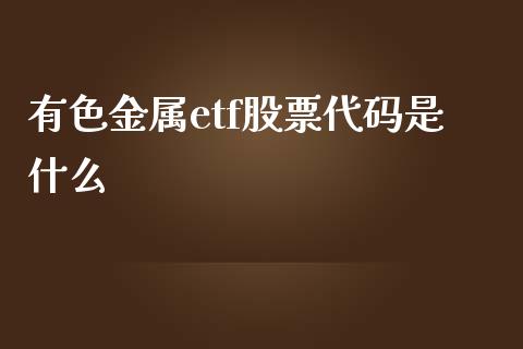有色金属etf股票代码是什么_https://m.lcpcjs.com_期货交易_第1张