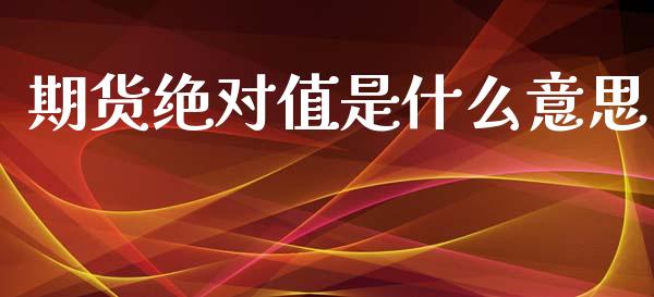 期货绝对值是什么意思_https://m.lcpcjs.com_恒指期货保证金_第1张