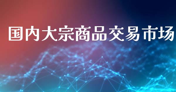 国内大宗商品交易市场_https://m.lcpcjs.com_恒指期货保证金_第1张
