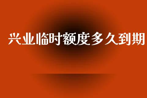 兴业临时额度多久到期_https://m.lcpcjs.com_期货交易时间_第1张