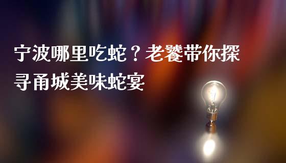 宁波哪里吃蛇？老饕带你探寻甬城美味蛇宴_https://m.lcpcjs.com_期货交易时间_第1张