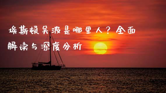 埃斯顿吴波是哪里人？全面解读与深度分析_https://m.lcpcjs.com_恒指期货保证金_第1张