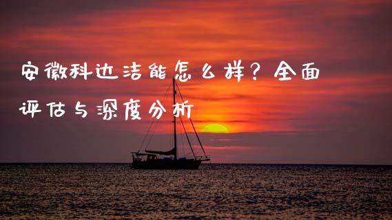 安徽科达洁能怎么样？全面评估与深度分析_https://m.lcpcjs.com_期货交易时间_第1张