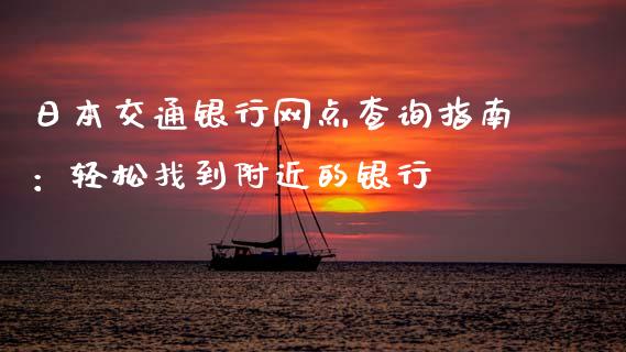 日本交通银行网点查询指南：轻松找到附近的银行_https://m.lcpcjs.com_期货交易时间_第1张