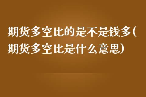 期货多空比的是不是钱多(期货多空比是什么意思)_https://m.lcpcjs.com_期货交易时间_第1张