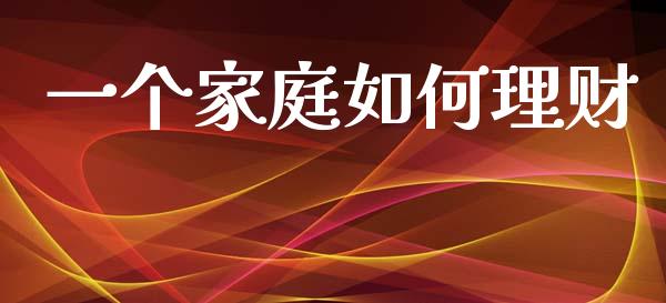 一个家庭如何理财_https://m.lcpcjs.com_期货交易时间_第1张