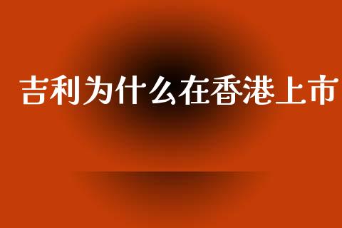 吉利为什么在香港上市_https://m.lcpcjs.com_白银期货保证金_第1张
