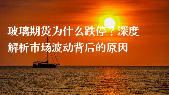 玻璃期货为什么跌停？深度解析市场波动背后的原因_https://m.lcpcjs.com_恒指期货保证金_第1张