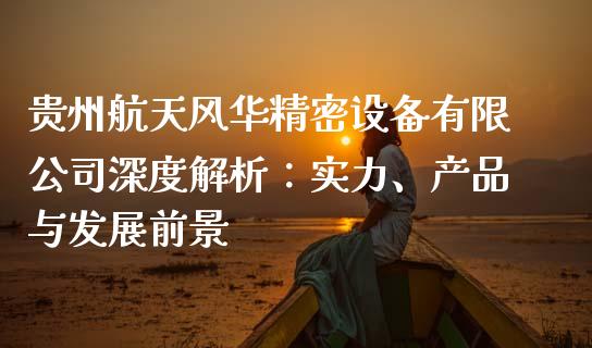 贵州航天风华精密设备有限公司深度解析：实力、产品与发展前景_https://m.lcpcjs.com_期货交易时间_第1张
