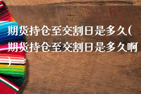 期货持仓至交割日是多久(期货持仓至交割日是多久啊)_https://m.lcpcjs.com_白银期货保证金_第1张