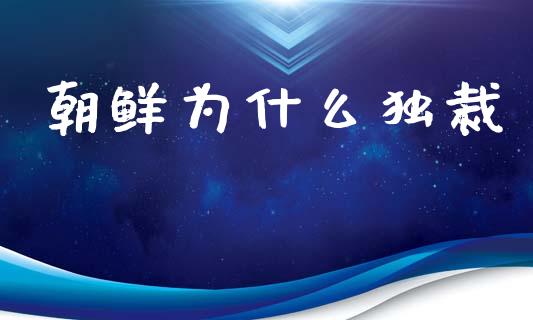 朝鲜为什么独裁_https://m.lcpcjs.com_白银期货保证金_第1张