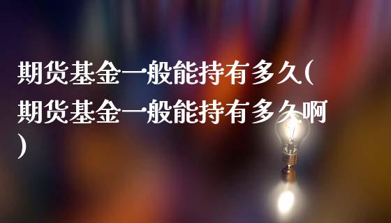 期货基金一般能持有多久(期货基金一般能持有多久啊)_https://m.lcpcjs.com_期货交易时间_第1张