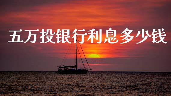 五万投银行利息多少钱_https://m.lcpcjs.com_期货交易_第1张