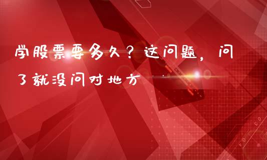 学股票要多久？这问题，问了就没问对地方_https://m.lcpcjs.com_期货交易_第1张
