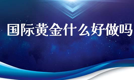 国际黄金什么好做吗_https://m.lcpcjs.com_白银期货保证金_第1张