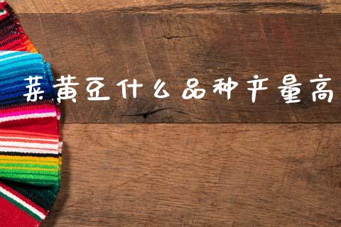 菜黄豆什么品种产量高_https://m.lcpcjs.com_期货交易时间_第1张