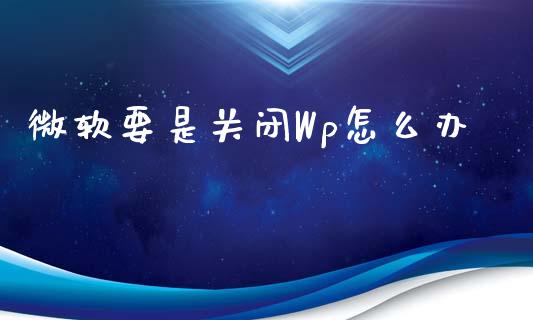 微软要是关闭Wp怎么办_https://m.lcpcjs.com_白银期货保证金_第1张