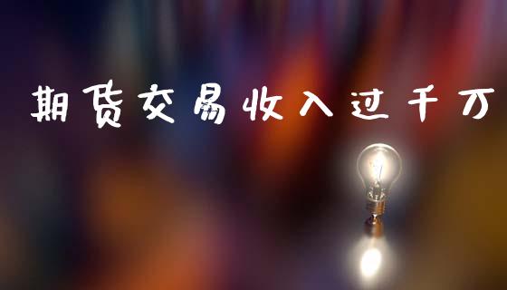 期货交易收入过千万_https://m.lcpcjs.com_恒指期货保证金_第1张