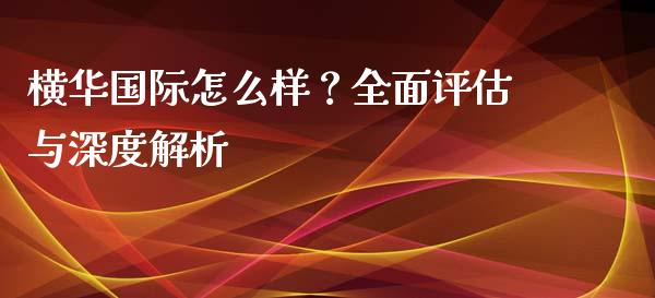 横华国际怎么样？全面评估与深度解析_https://m.lcpcjs.com_期货交易_第1张
