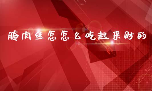 腌肉丝怎怎么吃起来财的_https://m.lcpcjs.com_期货交易_第1张