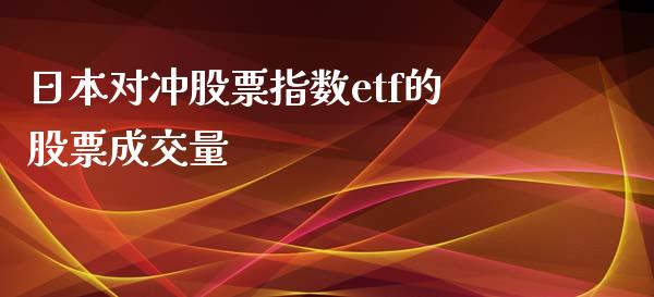 日本对冲股票指数etf的股票成交量_https://m.lcpcjs.com_白银期货保证金_第1张