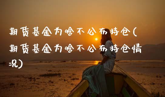 期货基金为啥不公布持仓(期货基金为啥不公布持仓情况)_https://m.lcpcjs.com_白银期货保证金_第1张