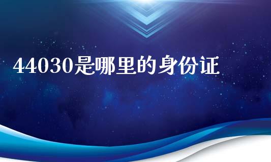 44030是哪里的身份证_https://m.lcpcjs.com_恒指期货保证金_第1张