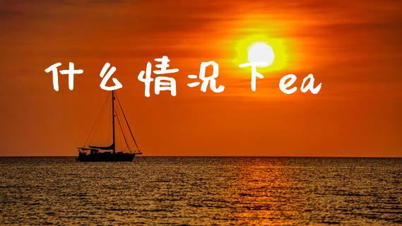 什么情况下ea_https://m.lcpcjs.com_期货交易时间_第1张