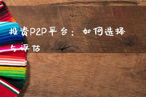 投资P2P平台：如何选择与评估_https://m.lcpcjs.com_期货交易_第1张