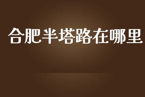 合肥半塔路在哪里_https://m.lcpcjs.com_期货交易_第1张