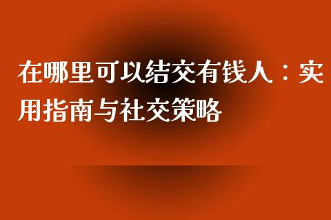 在哪里可以结交有钱人：实用指南与社交策略_https://m.lcpcjs.com_恒指期货保证金_第1张
