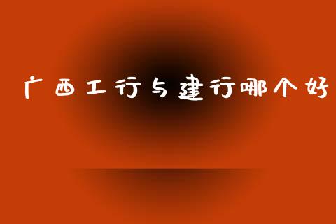 广西工行与建行哪个好_https://m.lcpcjs.com_期货交易_第1张