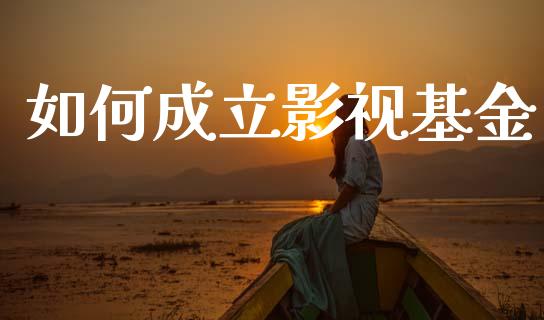 如何成立影视基金_https://m.lcpcjs.com_期货交易_第1张